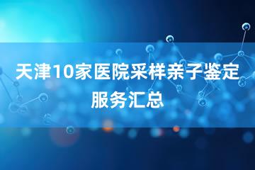 天津10家医院采样亲子鉴定服务汇总