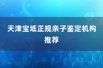 天津宝坻正规亲子鉴定机构推荐