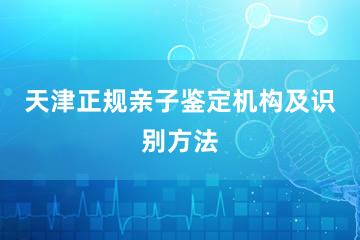 天津正规亲子鉴定机构及识别方法